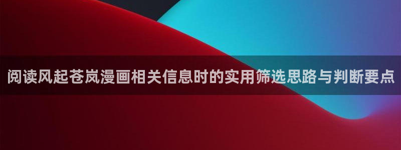 七七漫画完结榜：阅读风起苍岚漫画相关信息时的实用筛选思路与判断要点