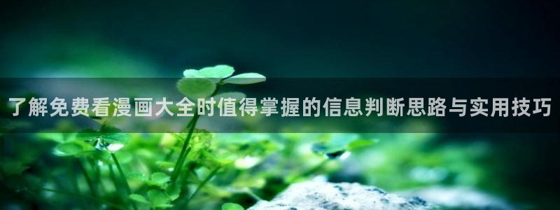 歪歪羞羞漫画在线入口：了解免费看漫画大全时值得掌握的信息判断思路与实用技巧