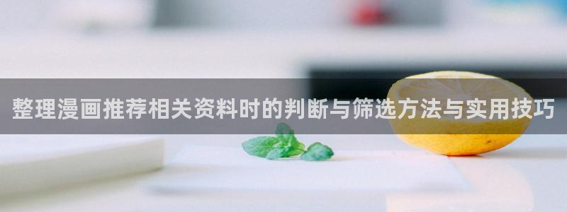 歪歪漫画七七漫画漫画推荐：整理漫画推荐相关资料时的判断与筛选方法与实用技巧